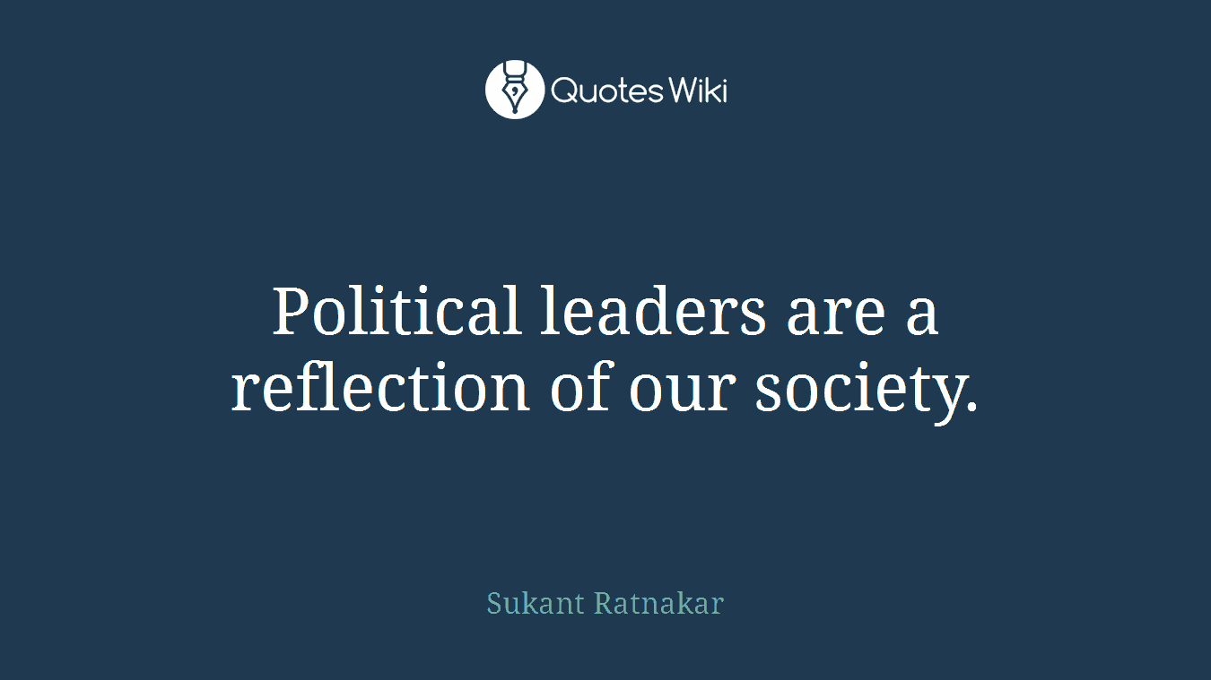 Political leaders are a reflection of our society.