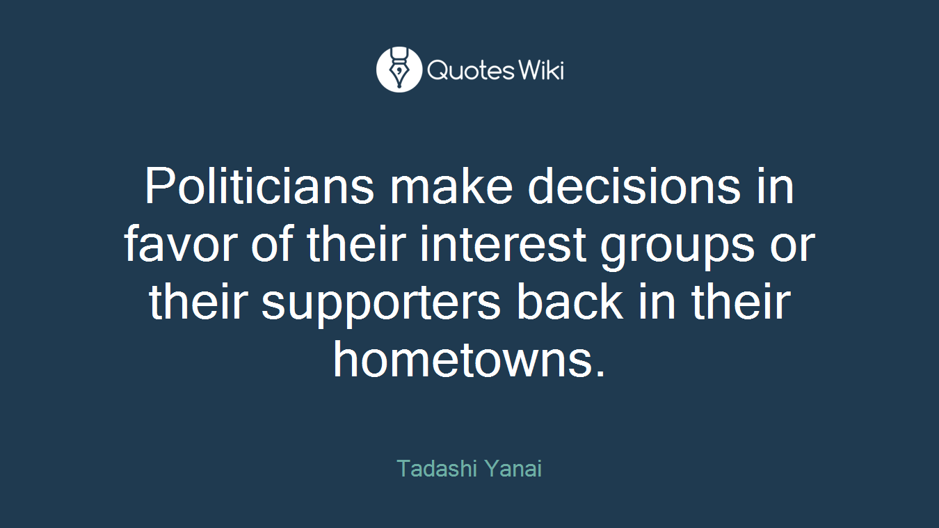 Politicians make decisions in favor of their interest groups or their supporters back in their hometowns.