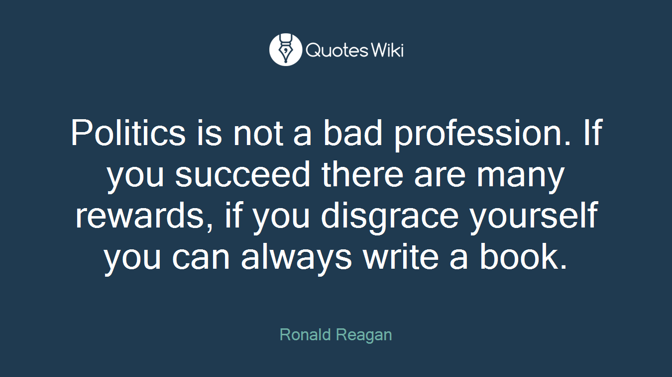 Politics is not a bad profession. If you succeed there are many rewards, if you disgrace yourself you can always write a book.