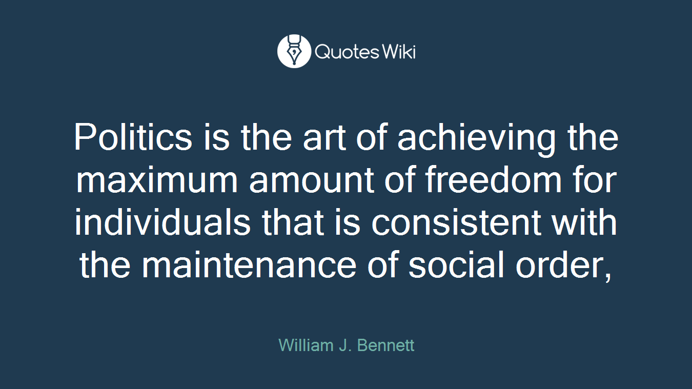Politics is the art of achieving the maximum amount of freedom for individuals that is consistent with the maintenance of social order,