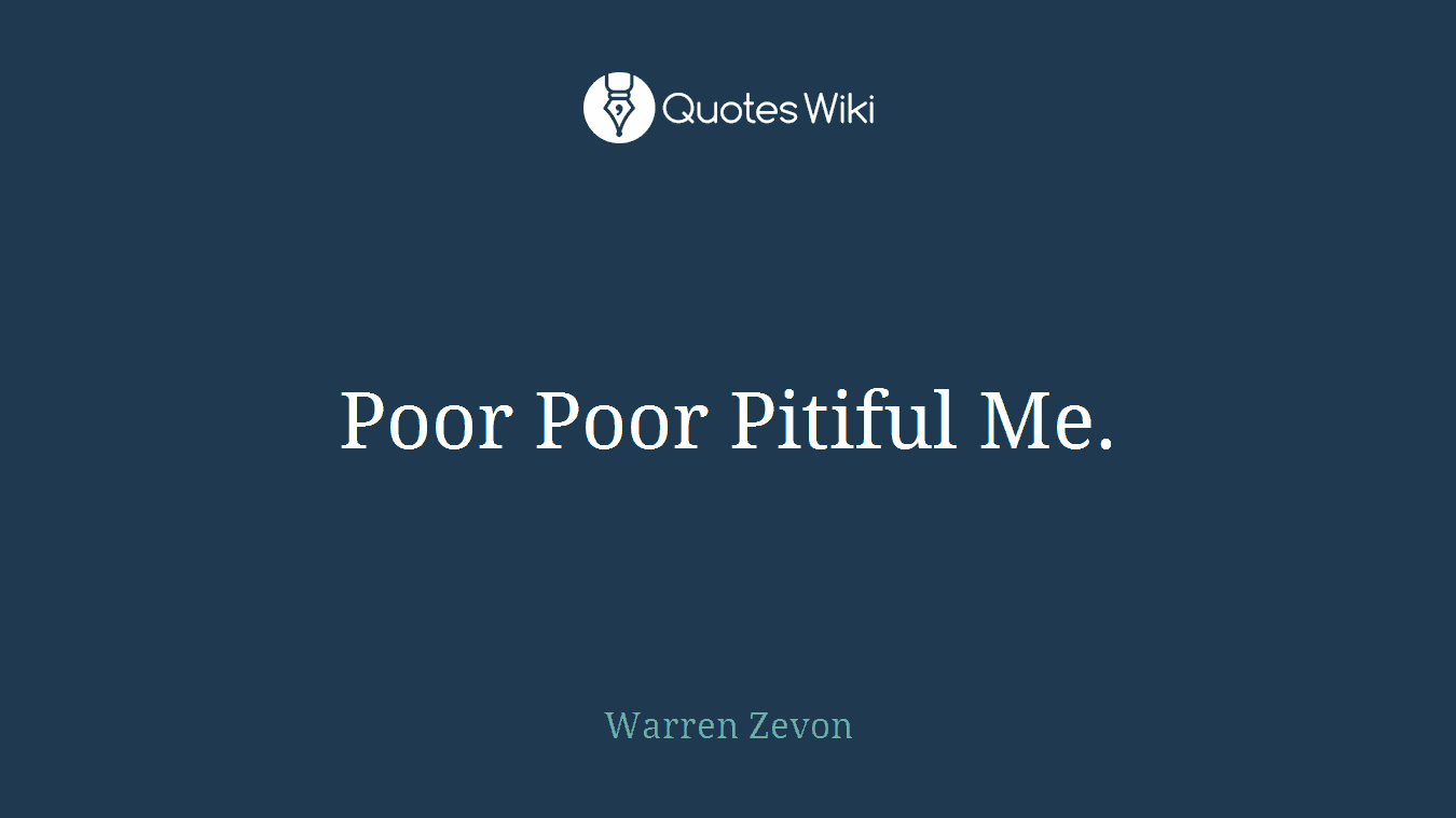 Poor Poor Pitiful Me.