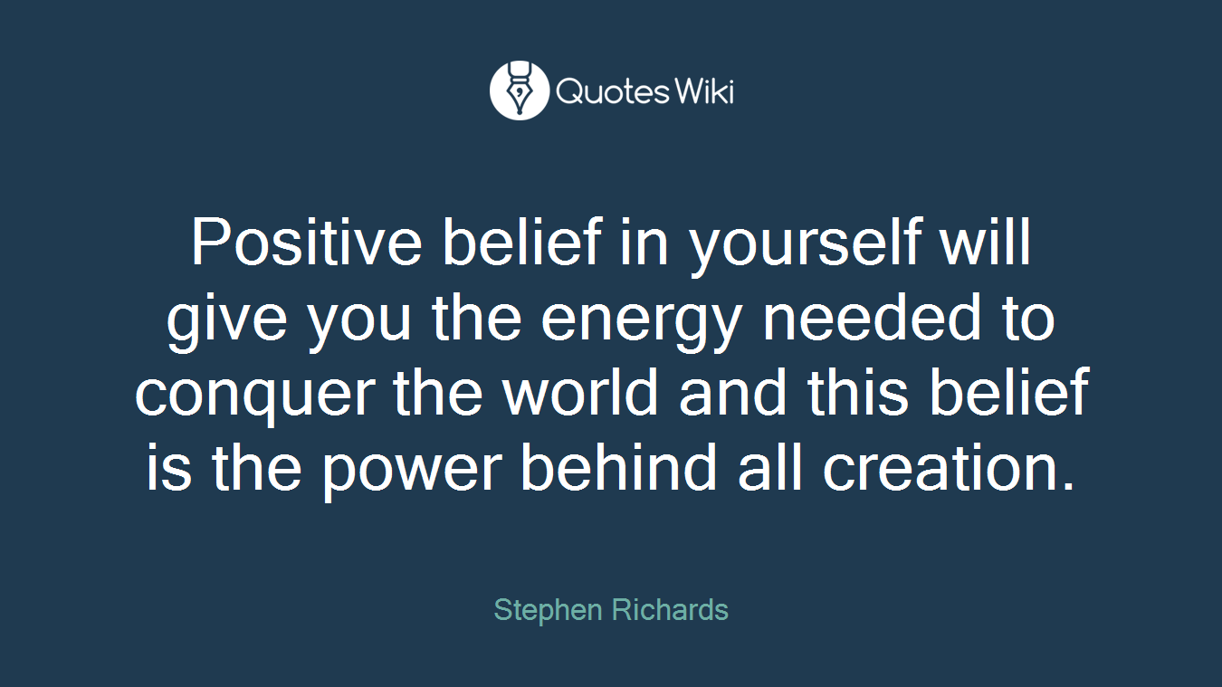 Positive belief in yourself will give you the energy needed to conquer the world and this belief is the power behind all creation.