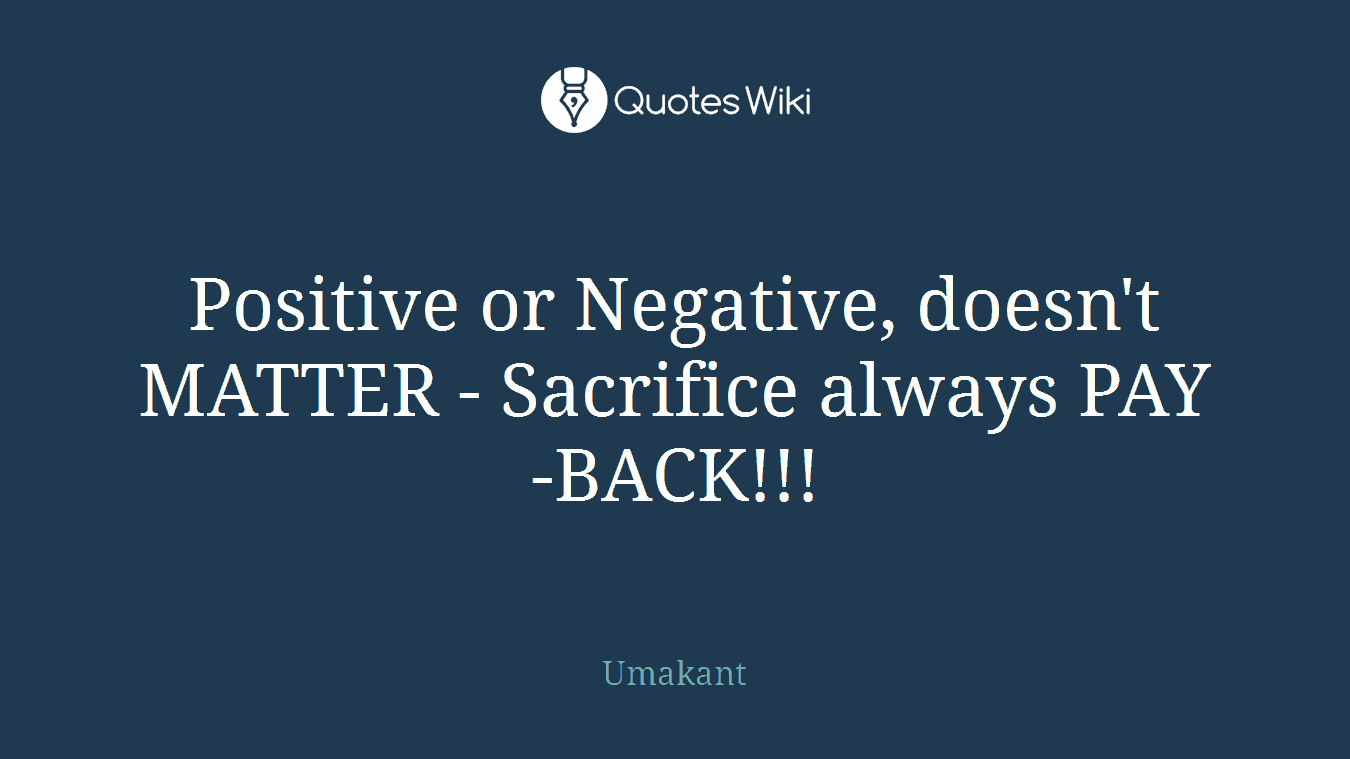 Positive or Negative, doesn't MATTER - Sacrifice always PAY-BACK!!!