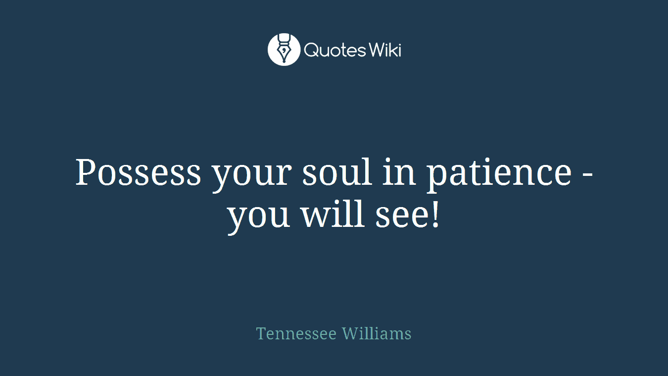 Possess your soul in patience - you will see!