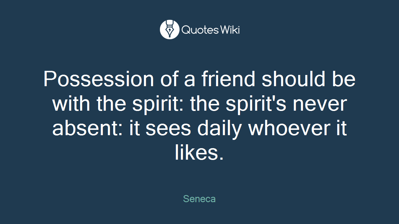 Possession of a friend should be with the spirit: the spirit's never absent: it sees daily whoever it likes.