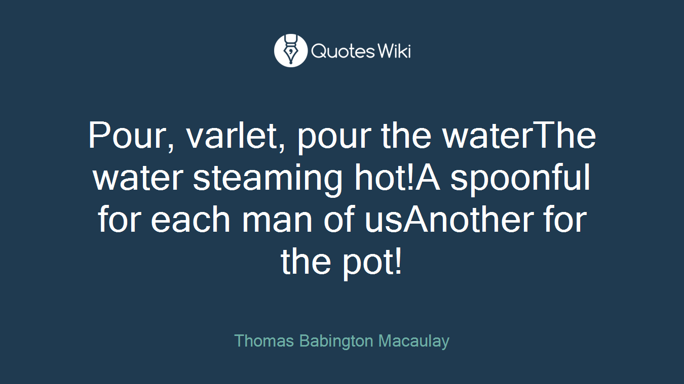 Pour, varlet, pour the waterThe water steaming hot!A spoonful for each man of usAnother for the pot!
