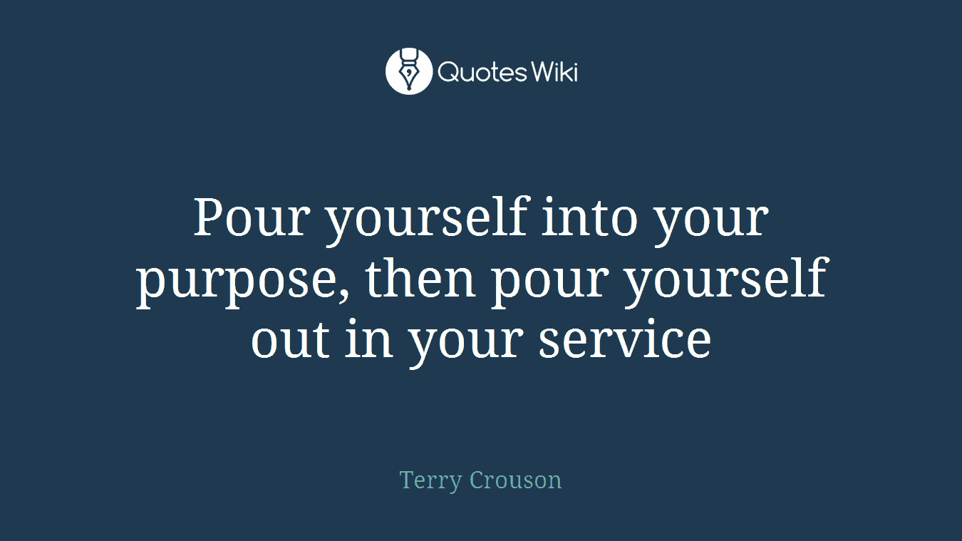 Pour yourself into your purpose, then pour yourself out in your service
