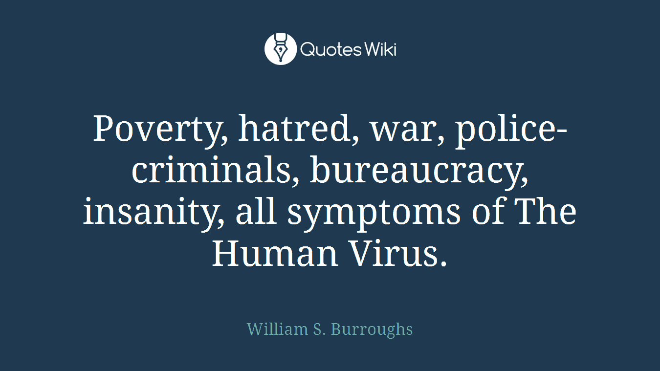 Poverty, hatred, war, police-criminals, bureaucracy, insanity, all symptoms of The Human Virus.