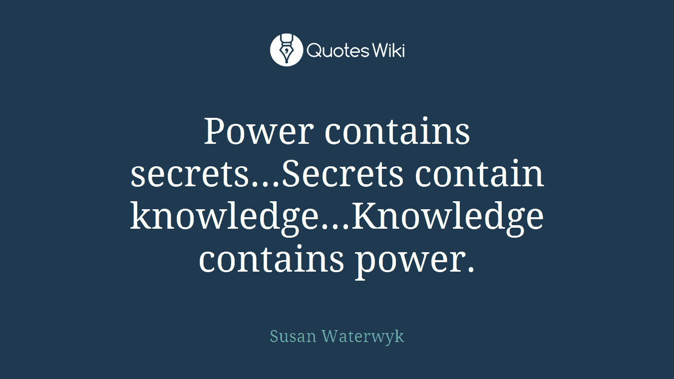 Power contains secrets...Secrets contain knowledge...Knowledge contains power.