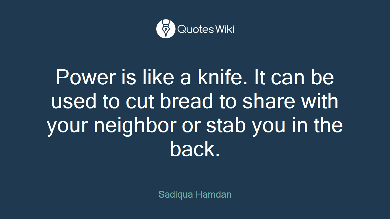 Power is like a knife. It can be used to cut bread to share with your neighbor or stab you in the back.