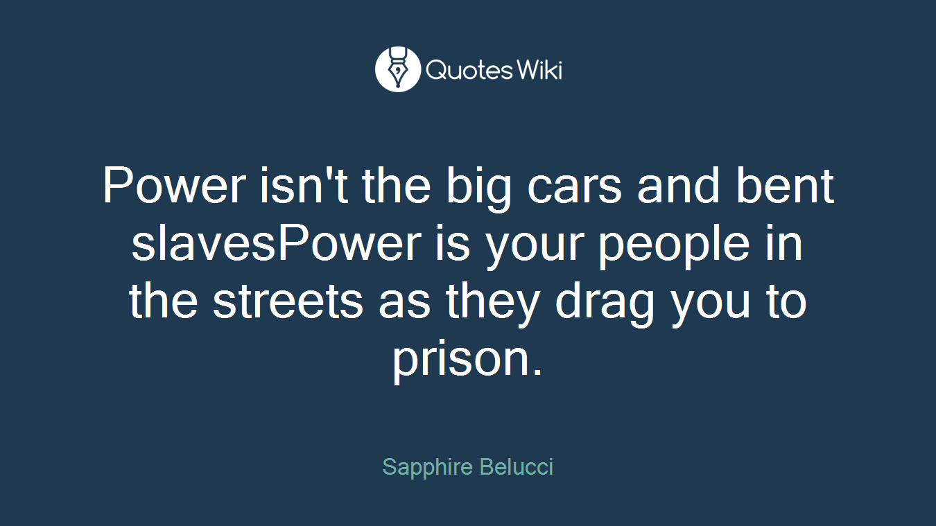 Power isn't the big cars and bent slavesPower is your people in the streets as they drag you to prison.