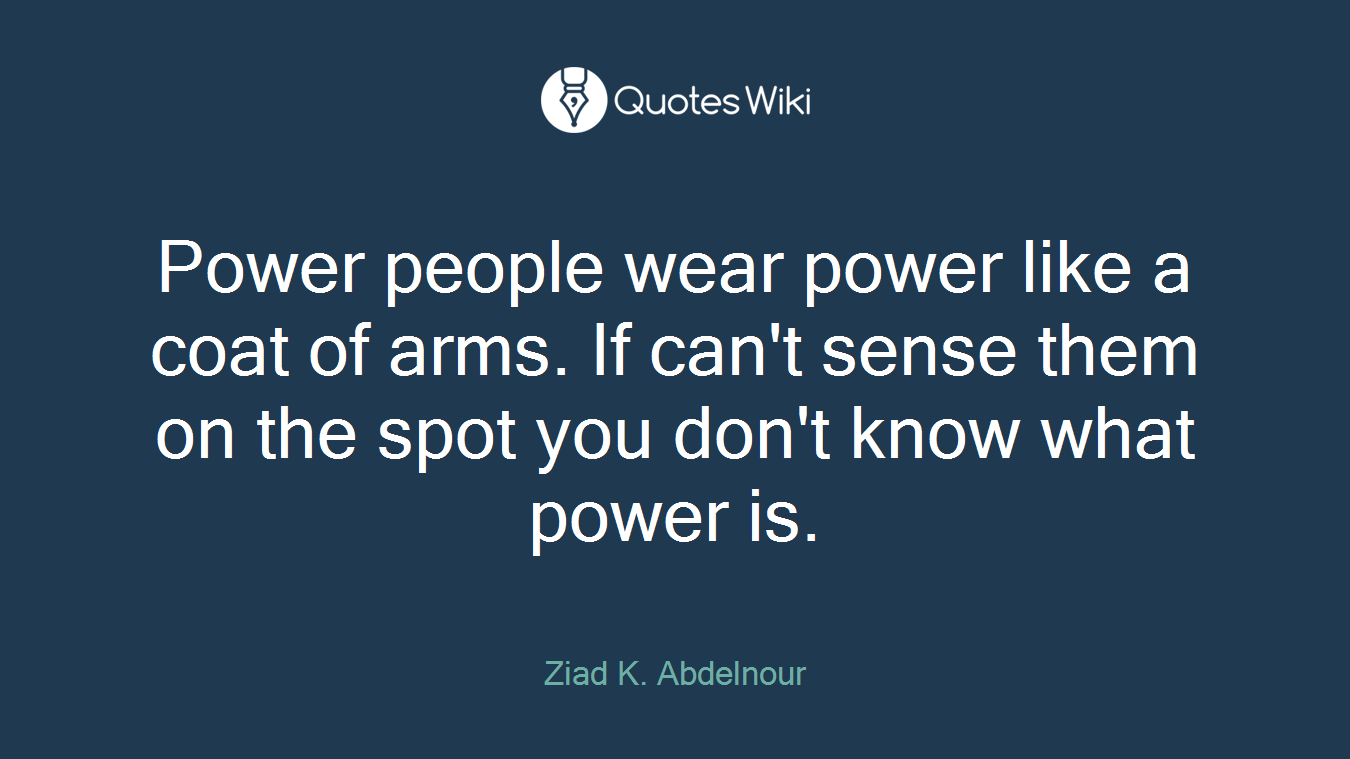 Power people wear power like a coat of arms. If can't sense them on the spot you don't know what power is.