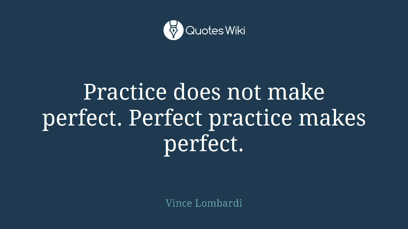 Practice does not make perfect. Perfect practice makes perfect.