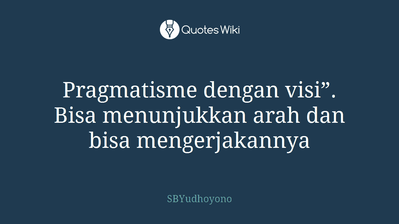 Pragmatisme dengan visi”. Bisa menunjukkan arah dan bisa mengerjakannya