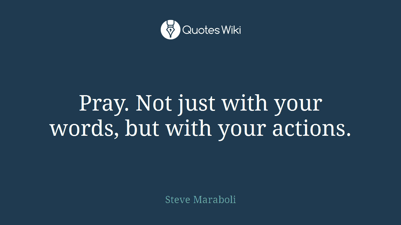 Pray. Not just with your words, but with your actions.