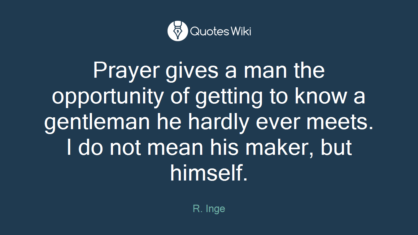 Prayer gives a man the opportunity of getting to know a gentleman he hardly ever meets. I do not mean his maker, but himself.