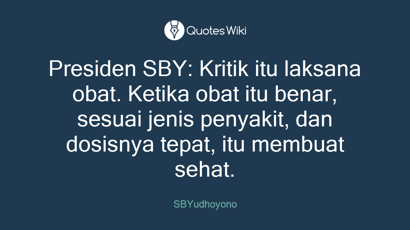 Presiden SBY: Kritik itu laksana obat. Ketika obat itu benar, sesuai jenis penyakit, dan dosisnya tepat, itu membuat sehat.