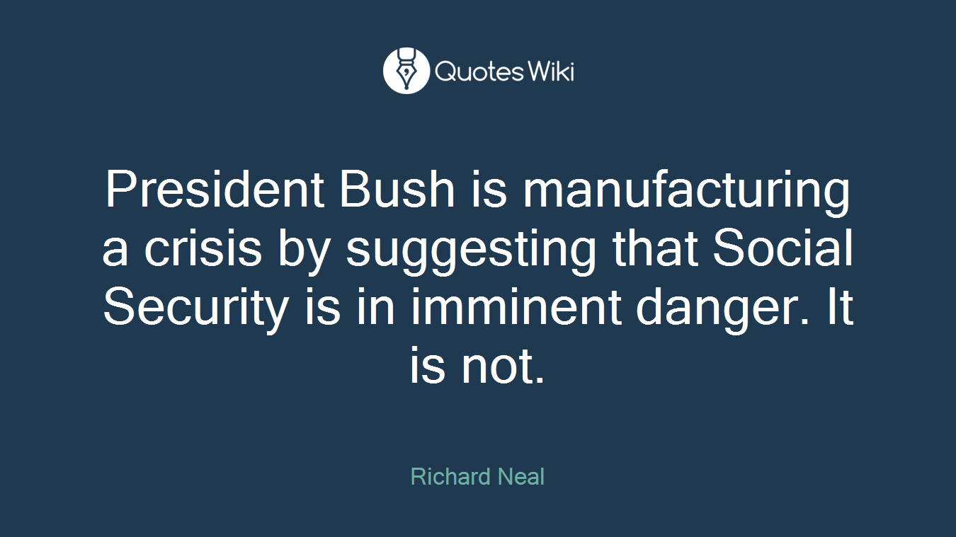 President Bush is manufacturing a crisis by suggesting that Social Security is in imminent danger. It is not.