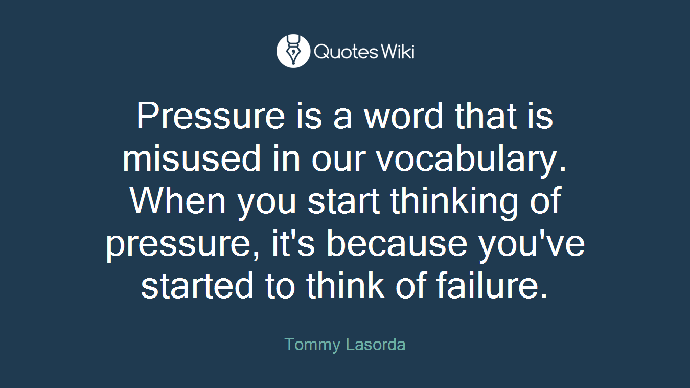 Pressure is a word that is misused in our vocabulary. When you start thinking of pressure, it's because you've started to think of failure.
