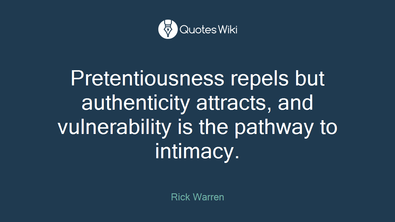 Pretentiousness repels but authenticity attracts, and vulnerability is the pathway to intimacy.