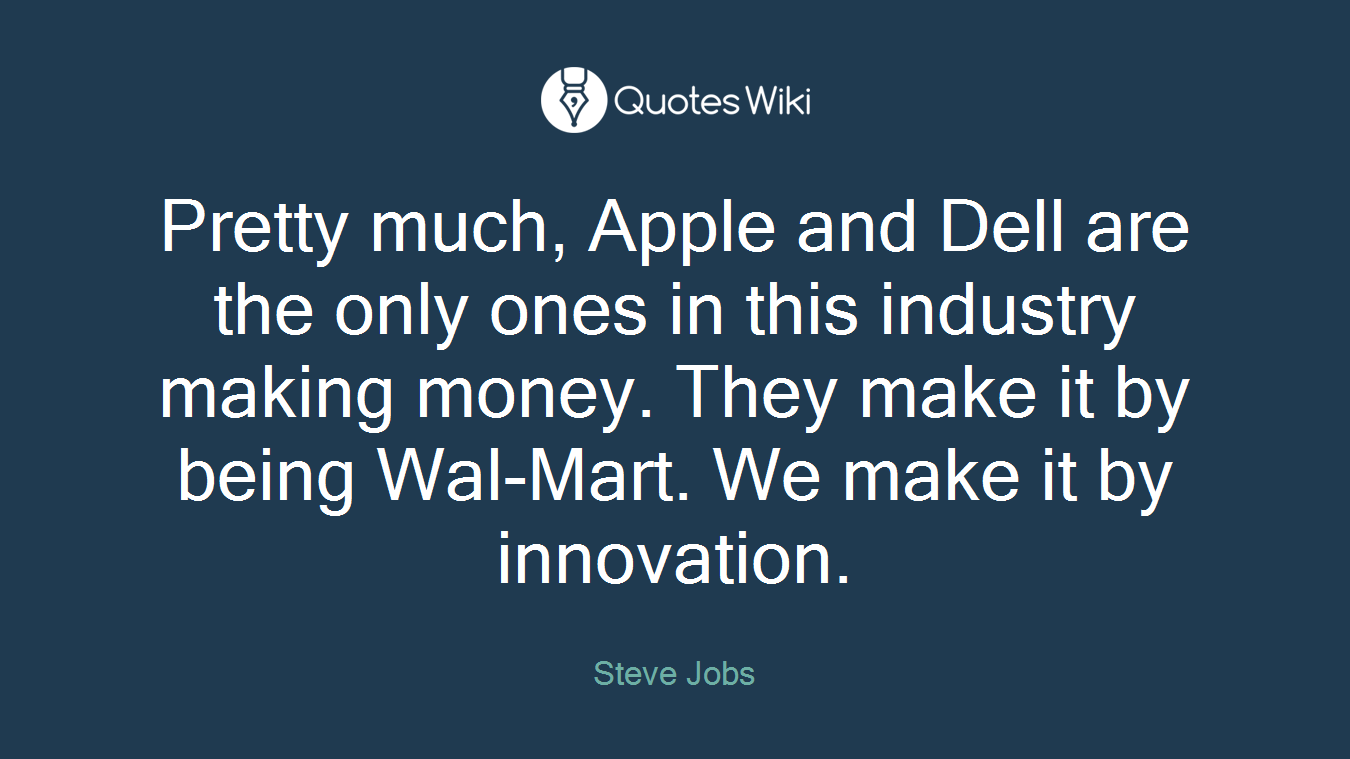 Pretty much, Apple and Dell are the only ones in this industry making money. They make it by being Wal-Mart. We make it by innovation.