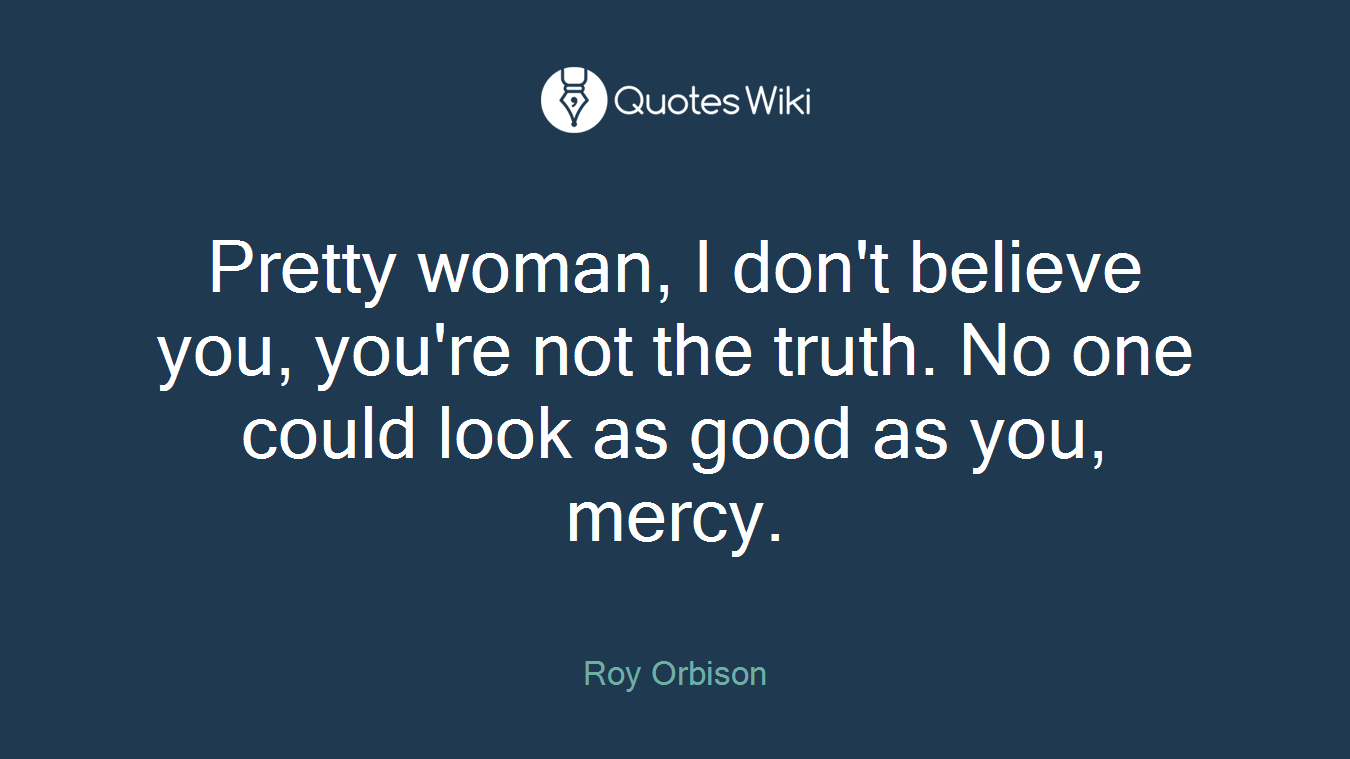 Pretty woman, I don't believe you, you're not the truth. No one could look as good as you, mercy.