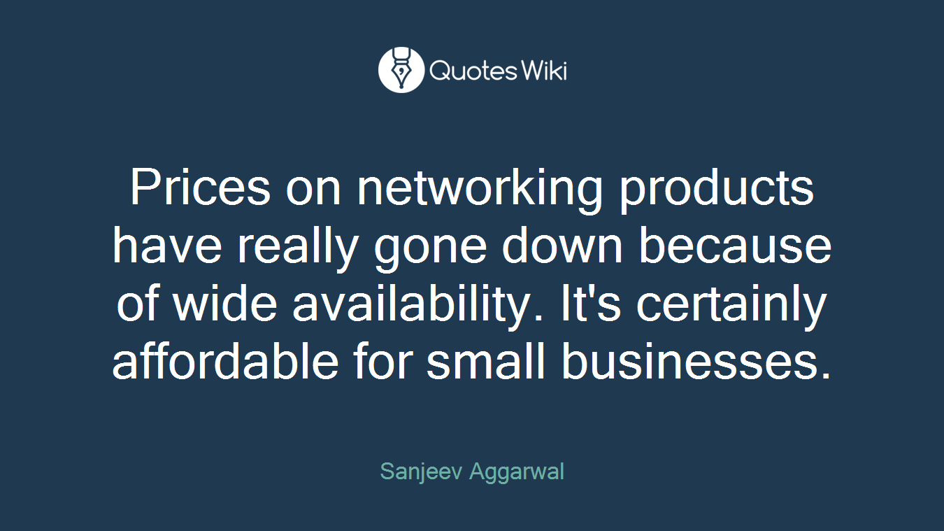 Prices on networking products have really gone down because of wide availability. It's certainly affordable for small businesses.