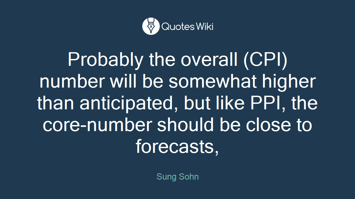 Probably the overall (CPI) number will be somewhat higher than anticipated, but like PPI, the core-number should be close to forecasts,