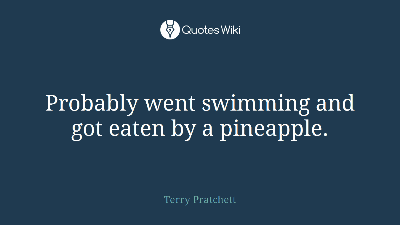 Probably went swimming and got eaten by a pineapple.