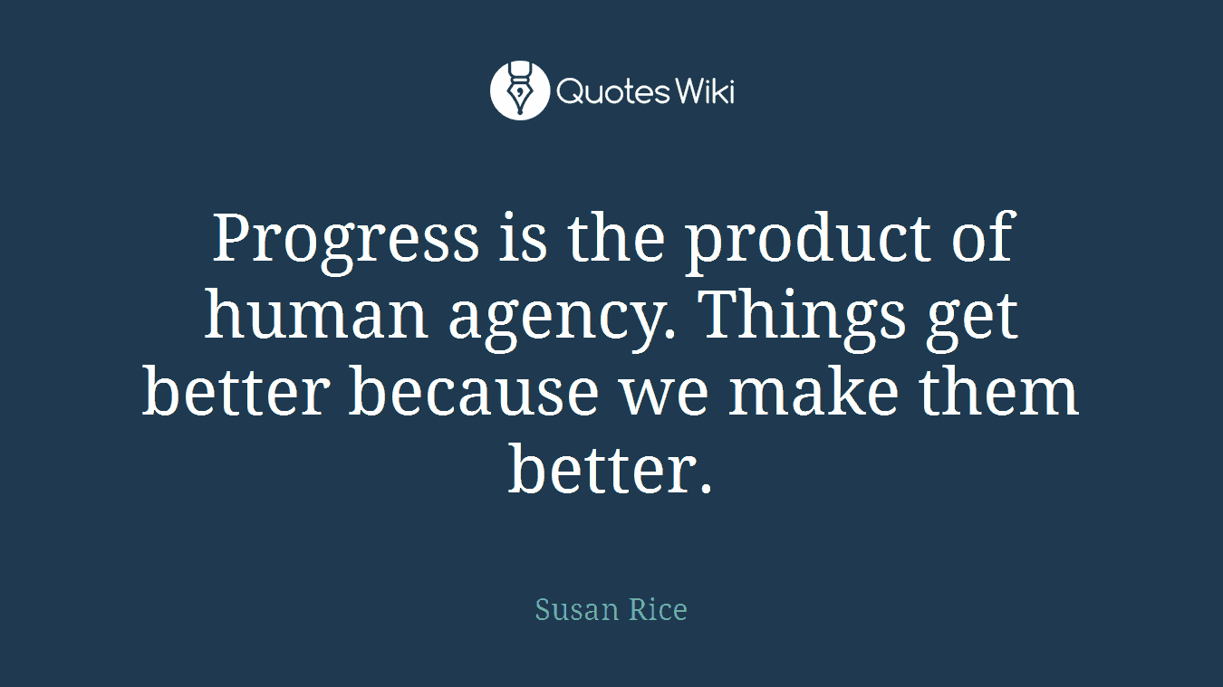 Progress is the product of human agency. Things get better because we make them better.