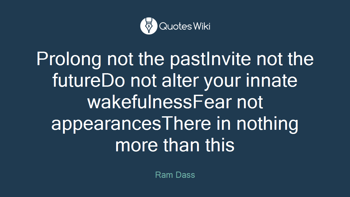 Prolong not the pastInvite not the futureDo not alter your innate wakefulnessFear not appearancesThere in nothing more than this
