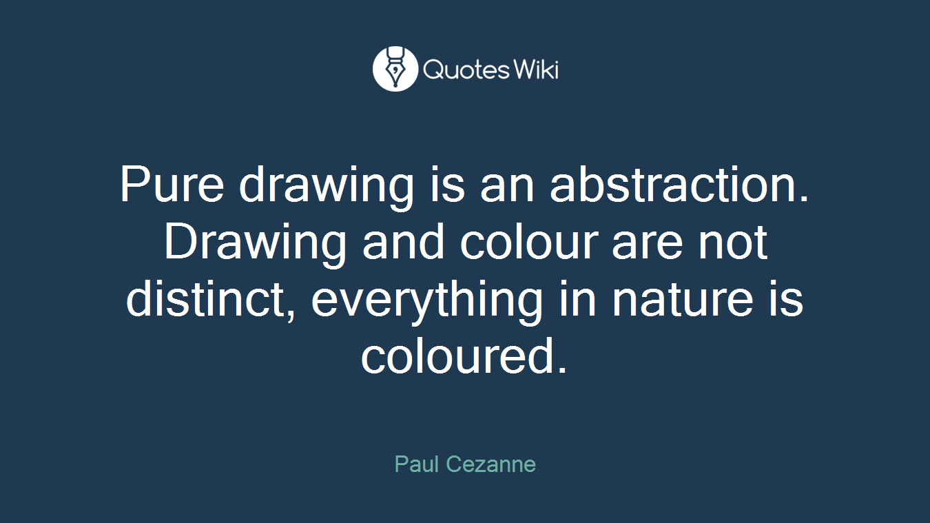 Pure drawing is an abstraction. Drawing and colour are not distinct, everything in nature is coloured.