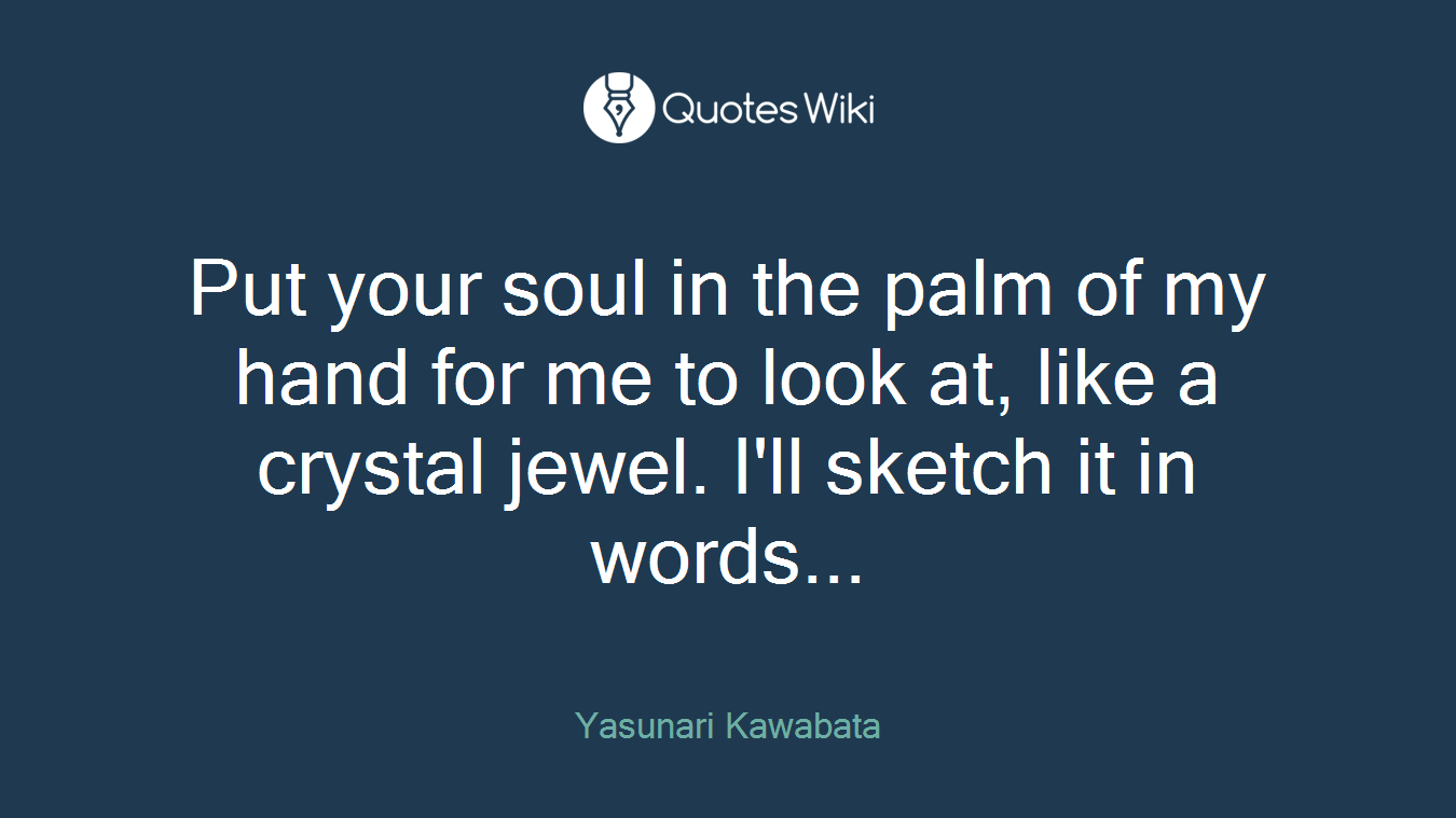 Put your soul in the palm of my hand for me to look at, like a crystal jewel. I'll sketch it in words...