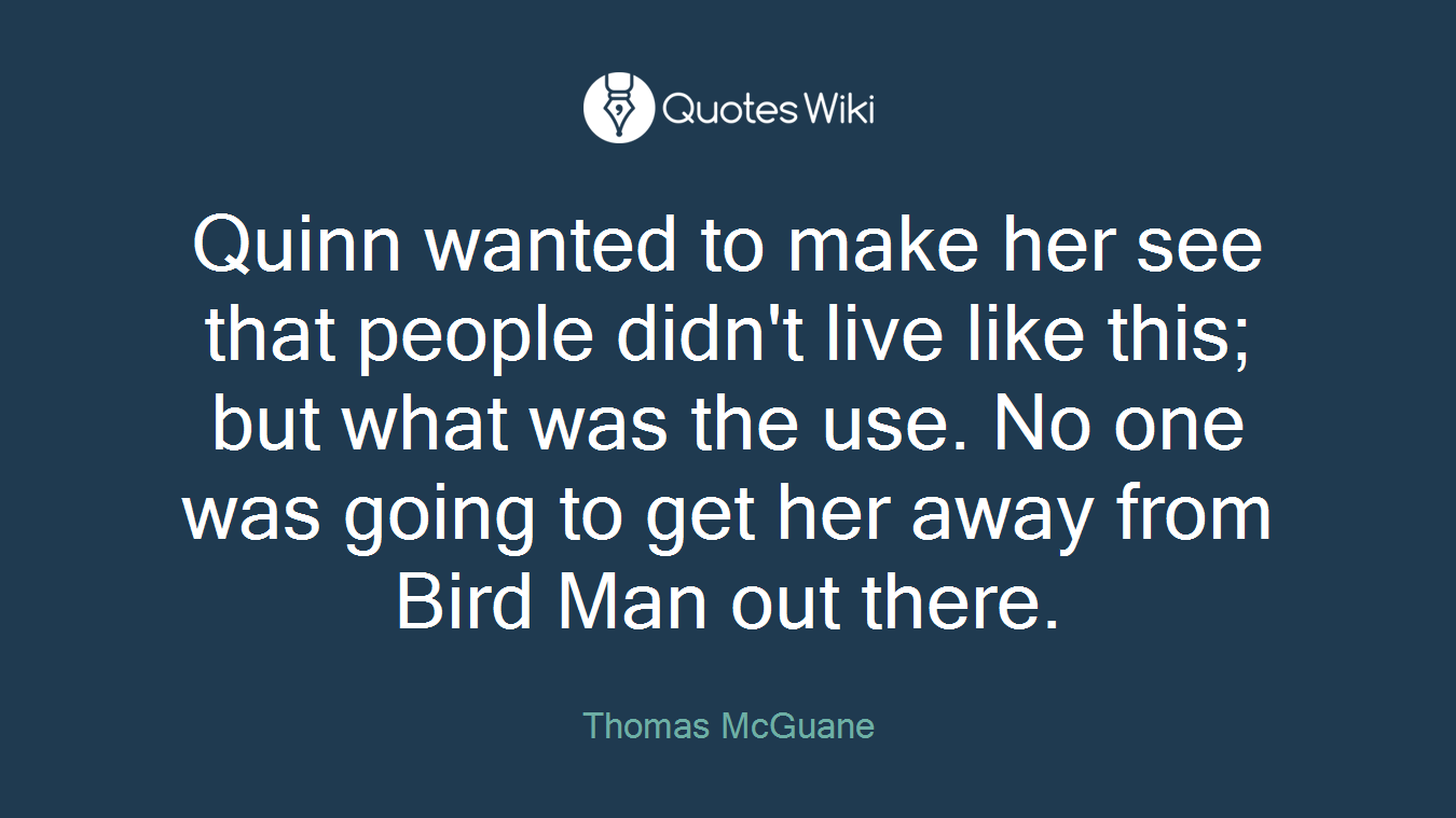 Quinn wanted to make her see that people didn't live like this; but what was the use. No one was going to get her away from Bird Man out there.