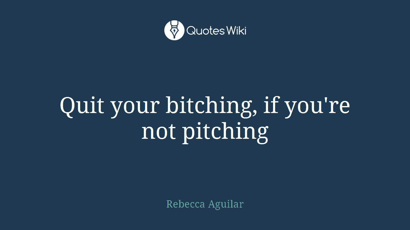 Quit your bitching, if you're not pitching
