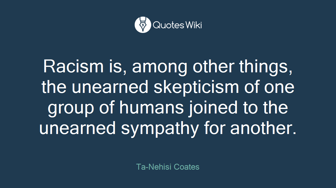 Racism is, among other things, the unearned skepticism of one group of humans joined to the unearned sympathy for another.
