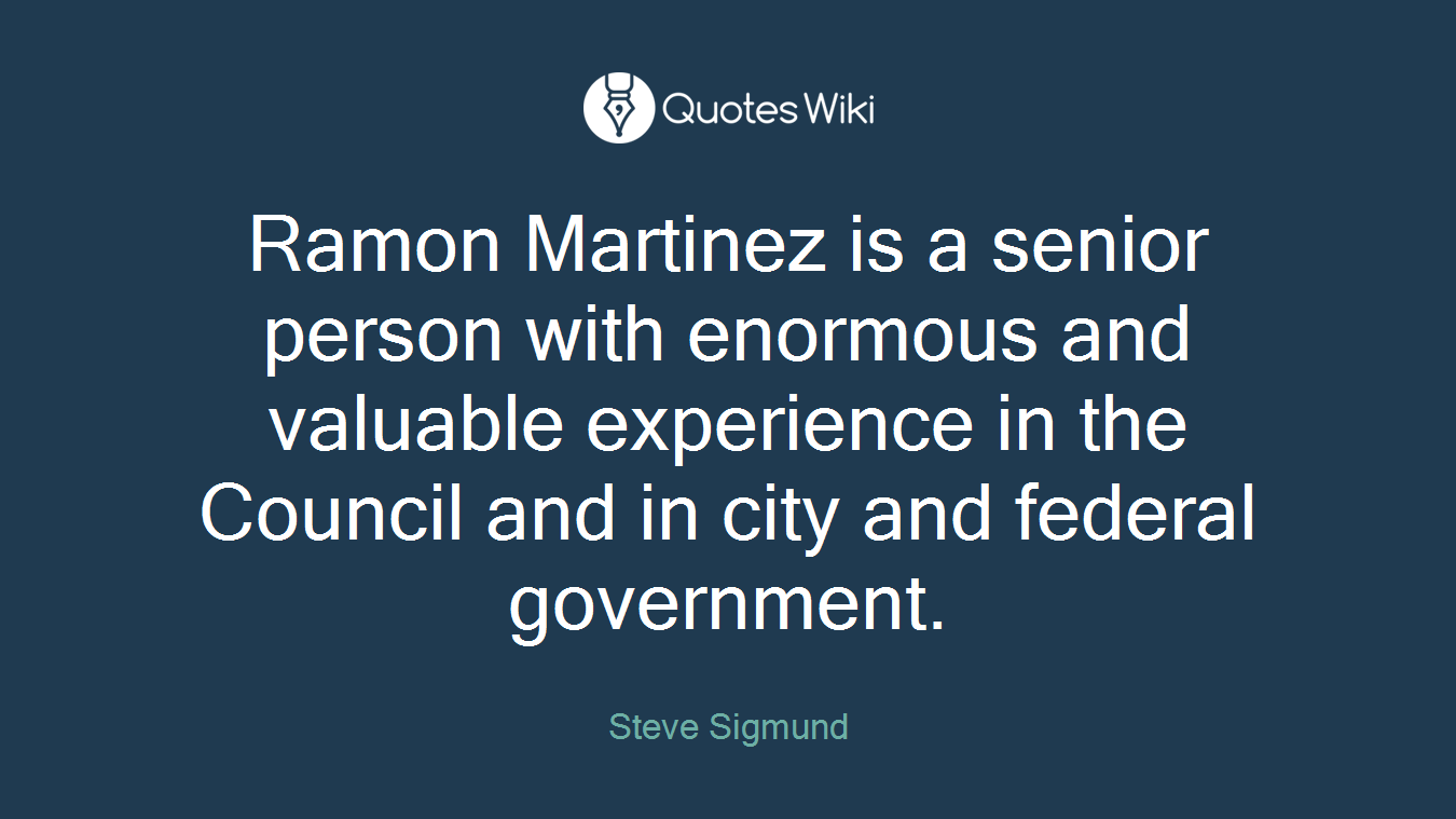 Ramon Martinez is a senior person with enormous and valuable experience in the Council and in city and federal government.