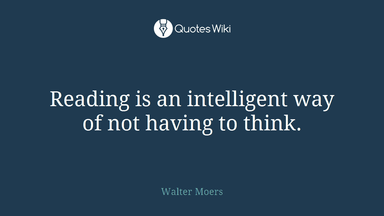 Reading is an intelligent way of not having to think.