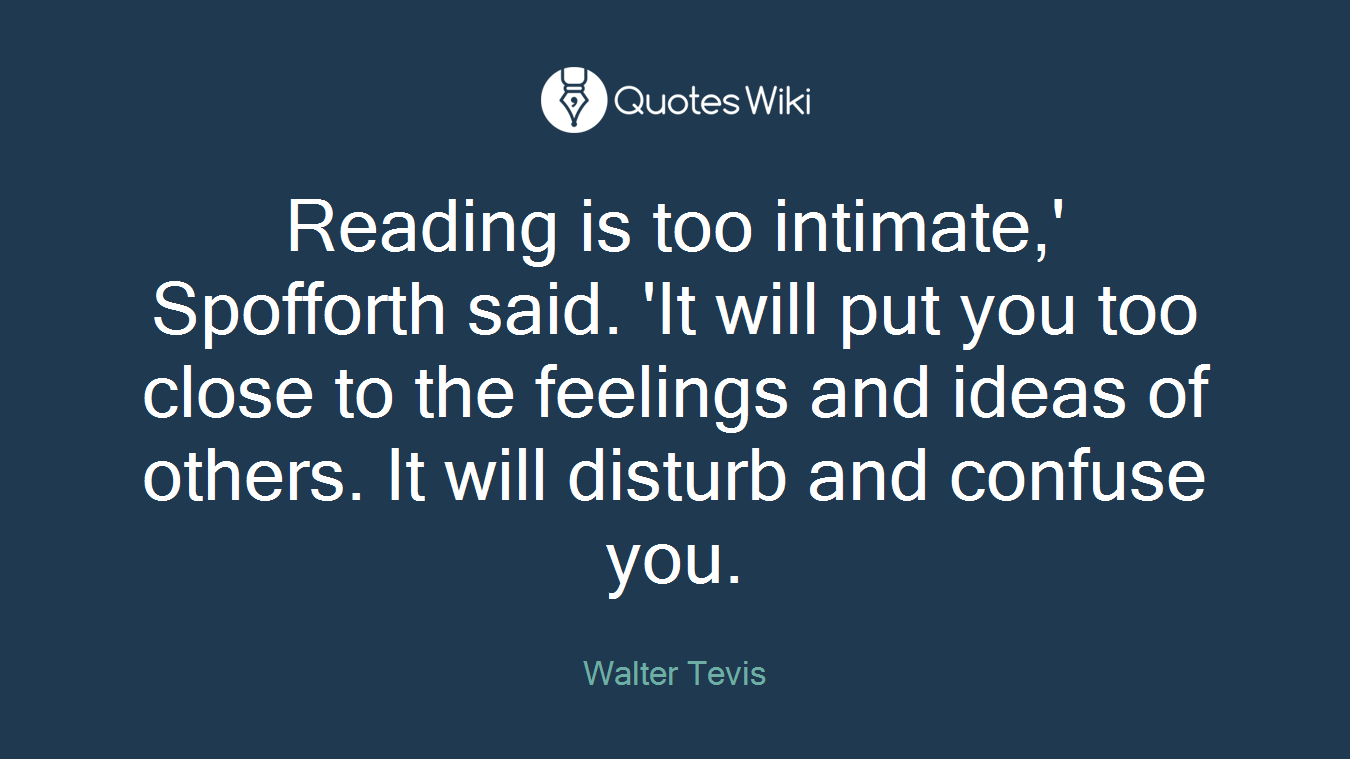 Reading is too intimate,' Spofforth said. 'It will put you too close to the feelings and ideas of others. It will disturb and confuse you.