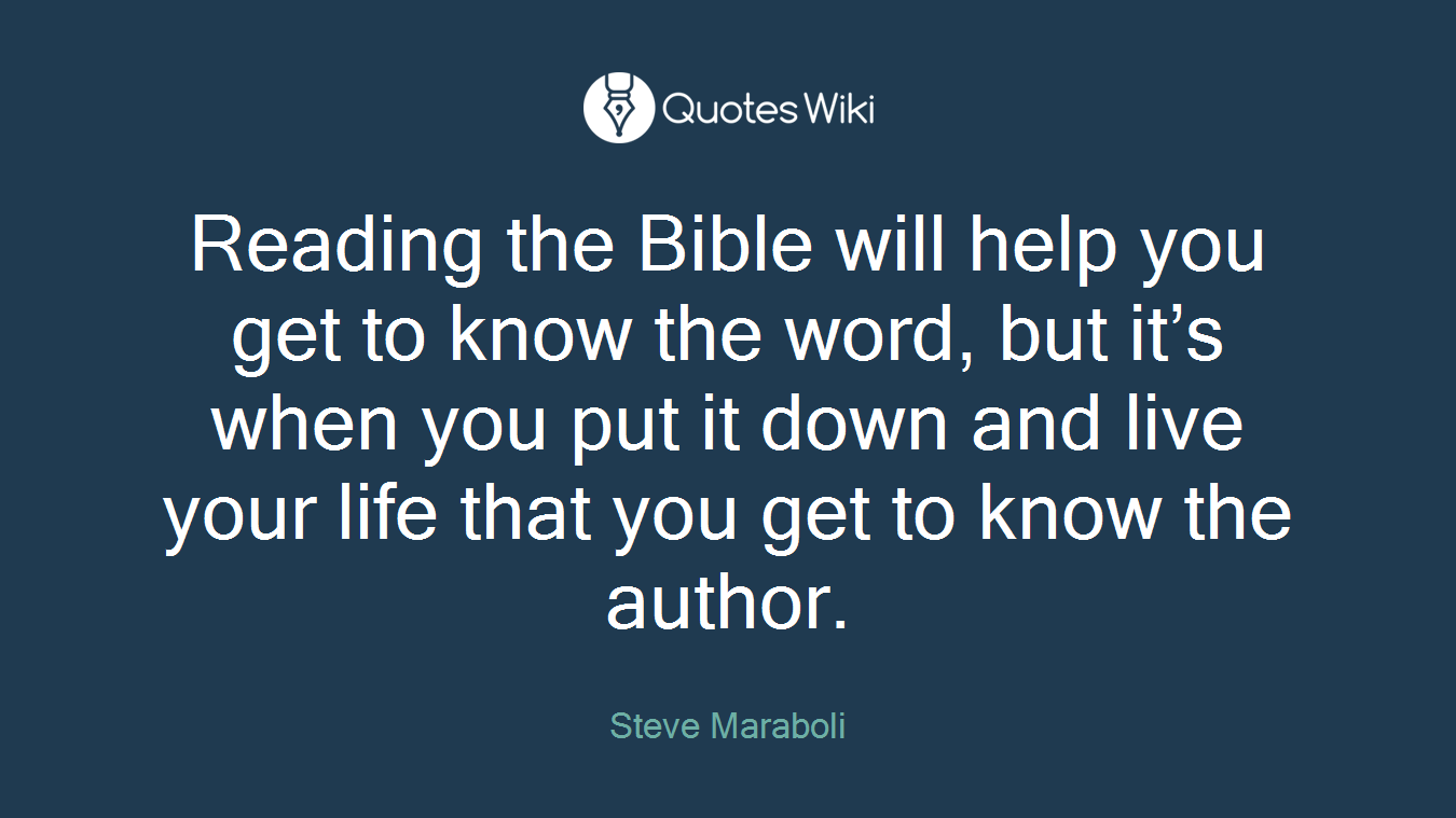 Reading the Bible will help you get to know the word, but it’s when you put it down and live your life that you get to know the author.
