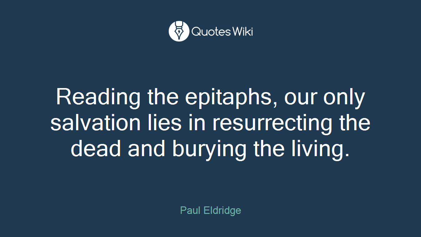 Reading the epitaphs, our only salvation lies in resurrecting the dead and burying the living.