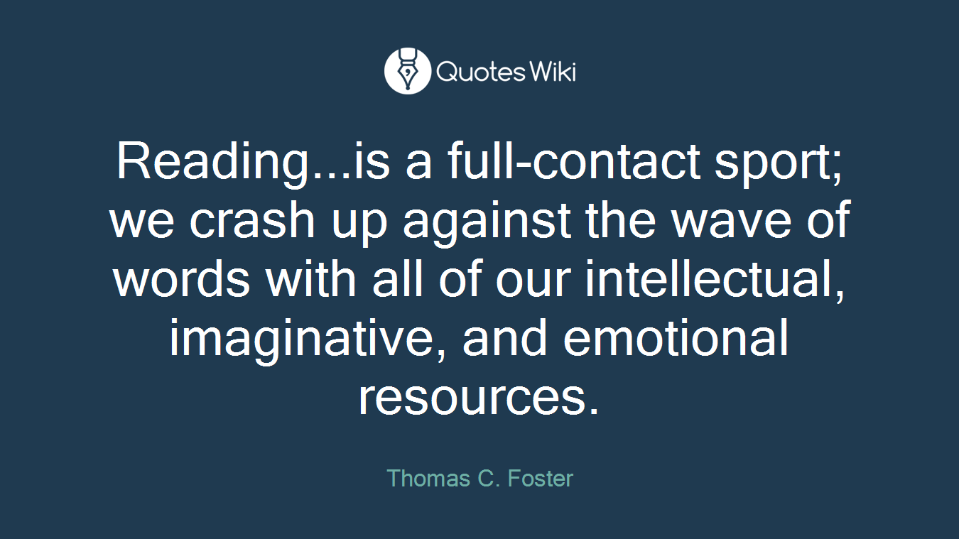 Reading...is a full-contact sport; we crash up against the wave of words with all of our intellectual, imaginative, and emotional resources.