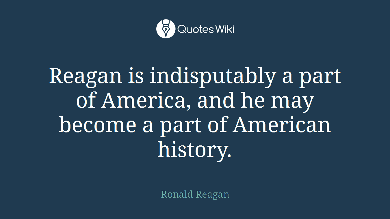 Reagan is indisputably a part of America, and he may become a part of American history.