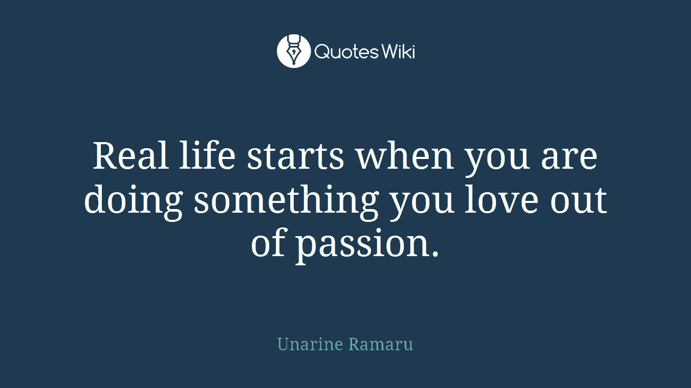 Real life starts when you are doing something you love out of passion.