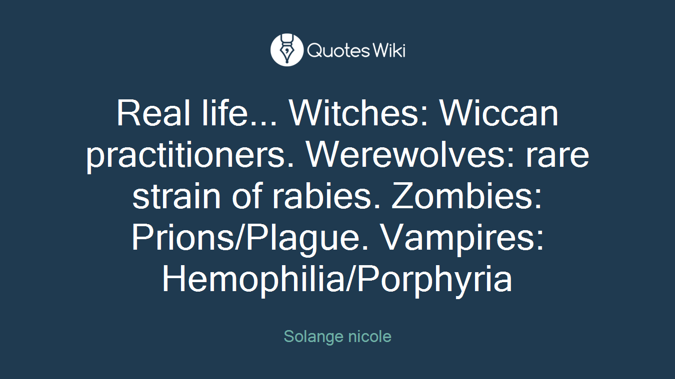 Real life... Witches: Wiccan practitioners. Werewolves: rare strain of rabies. Zombies: Prions/Plague. Vampires: Hemophilia/Porphyria