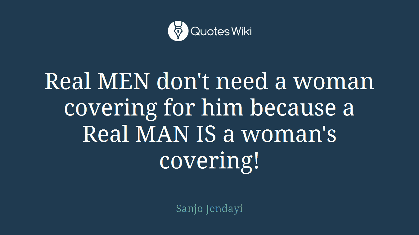 Real MEN don't need a woman covering for him because a Real MAN IS a woman's covering!