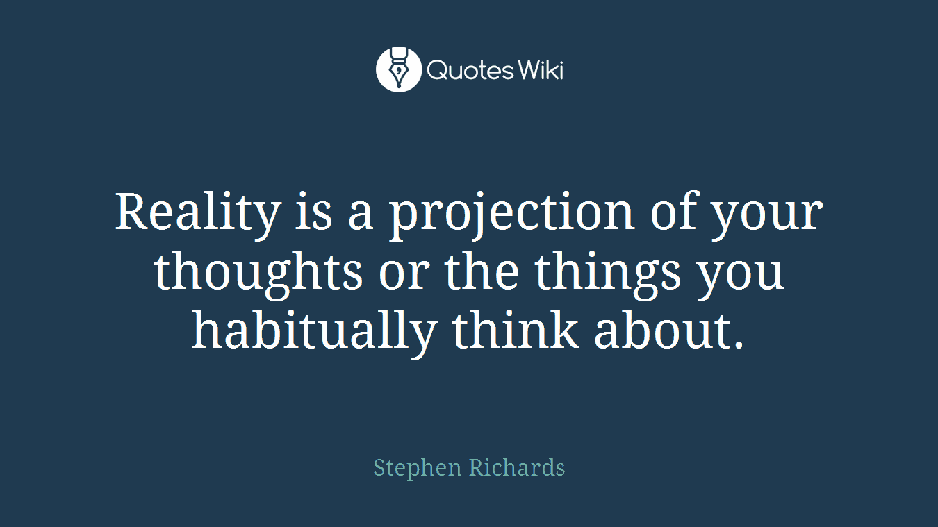 Reality is a projection of your thoughts or the things you habitually think about.