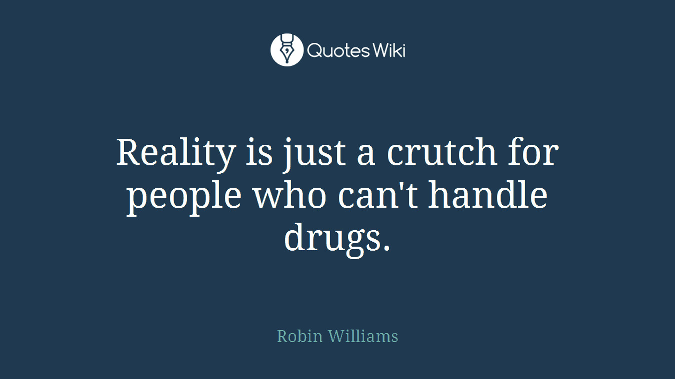 Reality is just a crutch for people who can't handle drugs.