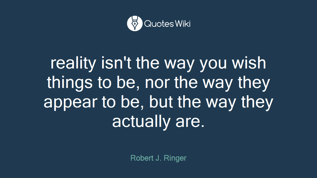 reality isn't the way you wish things to be, nor the way they appear to be, but the way they actually are.