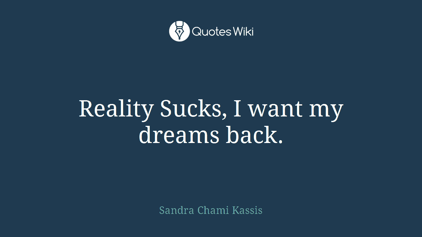 Reality Sucks, I want my dreams back.